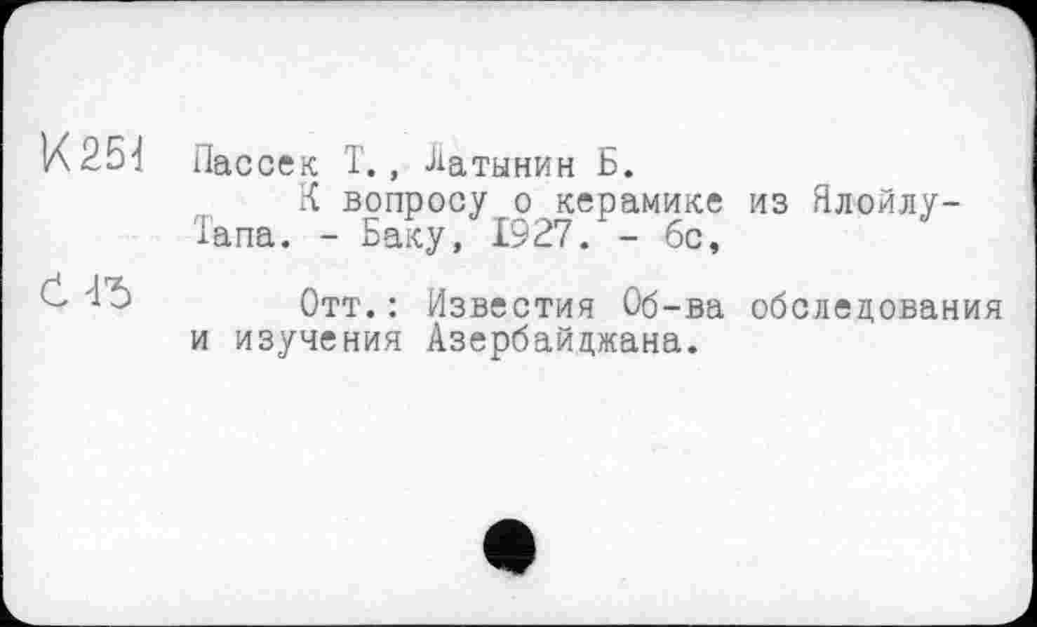 ﻿И25đ Пассек і., Латынин Б.
К вопросу о керамике из Ялойлу-'Іапа. - Баку, 1927. - бс,
с	Отт.: Известия Об-ва обследования
и изучения Азербайджана.